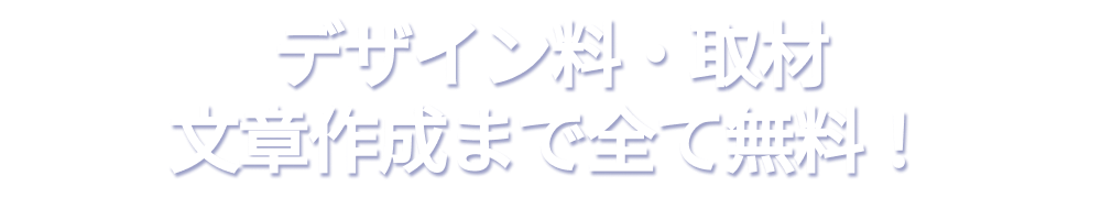 デザイン料・取材そして、文章作成まで全て無料！対応！